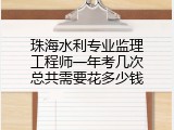 珠海水利专业监理工程师一年考几次总共需要花多少钱