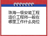 珠海一级安装工程造价工程师一般在哪里工作什么岗位