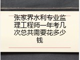 张家界水利专业监理工程师一年考几次总共需要花多少钱