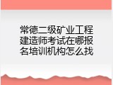 常德二级矿业工程建造师考试在哪报名培训机构怎么找