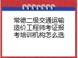 常德二级交通运输造价工程师考证报考培训机构怎么选