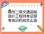 随州二级交通运输造价工程师考证报考培训机构怎么选