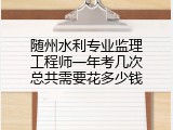 随州水利专业监理工程师一年考几次总共需要花多少钱