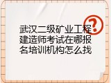 武汉二级矿业工程建造师考试在哪报名培训机构怎么找