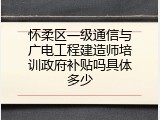 怀柔区一级通信与广电工程建造师培训政府补贴吗具体多少