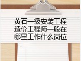 黄石一级安装工程造价工程师一般在哪里工作什么岗位