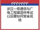 武汉一级通信与广电工程建造师考试以后要如何复审成绩