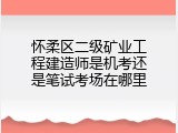 怀柔区二级矿业工程建造师是机考还是笔试考场在哪里