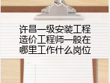 许昌一级安装工程造价工程师一般在哪里工作什么岗位