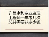 许昌水利专业监理工程师一年考几次总共需要花多少钱