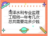菏泽水利专业监理工程师一年考几次总共需要花多少钱