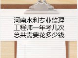 河南水利专业监理工程师一年考几次总共需要花多少钱