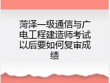 菏泽一级通信与广电工程建造师考试以后要如何复审成绩