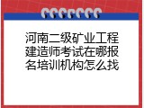 河南二级矿业工程建造师考试在哪报名培训机构怎么找