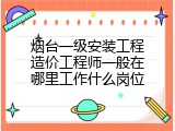 烟台一级安装工程造价工程师一般在哪里工作什么岗位