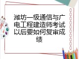 潍坊一级通信与广电工程建造师考试以后要如何复审成绩