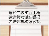 烟台二级矿业工程建造师考试在哪报名培训机构怎么找