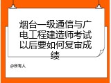 烟台一级通信与广电工程建造师考试以后要如何复审成绩