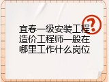 宜春一级安装工程造价工程师一般在哪里工作什么岗位