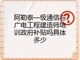 阿勒泰一级通信与广电工程建造师培训政府补贴吗具体多少