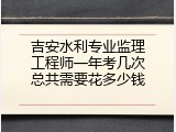 吉安水利专业监理工程师一年考几次总共需要花多少钱