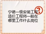 宁德一级安装工程造价工程师一般在哪里工作什么岗位