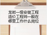 龙岩一级安装工程造价工程师一般在哪里工作什么岗位