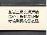 龙岩二级交通运输造价工程师考证报考培训机构怎么选