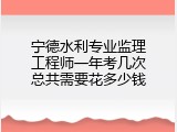 宁德水利专业监理工程师一年考几次总共需要花多少钱