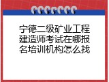 宁德二级矿业工程建造师考试在哪报名培训机构怎么找