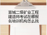 宣城二级矿业工程建造师考试在哪报名培训机构怎么找