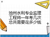 池州水利专业监理工程师一年考几次总共需要花多少钱