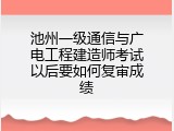 池州一级通信与广电工程建造师考试以后要如何复审成绩