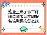 淮北二级矿业工程建造师考试在哪报名培训机构怎么找