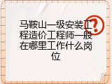 马鞍山一级安装工程造价工程师一般在哪里工作什么岗位