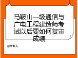 马鞍山一级通信与广电工程建造师考试以后要如何复审成绩