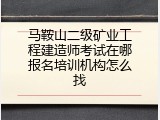 马鞍山二级矿业工程建造师考试在哪报名培训机构怎么找