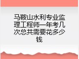 马鞍山水利专业监理工程师一年考几次总共需要花多少钱