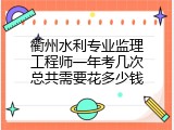 衢州水利专业监理工程师一年考几次总共需要花多少钱