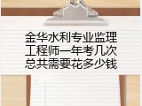 金华水利专业监理工程师一年考几次总共需要花多少钱