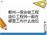 衢州一级安装工程造价工程师一般在哪里工作什么岗位