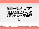 衢州一级通信与广电工程建造师考试以后要如何复审成绩