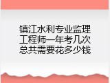 镇江水利专业监理工程师一年考几次总共需要花多少钱