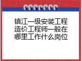 镇江一级安装工程造价工程师一般在哪里工作什么岗位