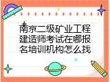 南京二级矿业工程建造师考试在哪报名培训机构怎么找