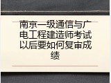 南京一级通信与广电工程建造师考试以后要如何复审成绩