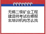 无锡二级矿业工程建造师考试在哪报名培训机构怎么找