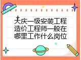 大庆一级安装工程造价工程师一般在哪里工作什么岗位