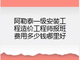 阿勒泰一级安装工程造价工程师报班费用多少钱哪里好
