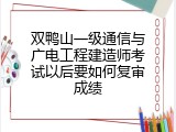 双鸭山一级通信与广电工程建造师考试以后要如何复审成绩